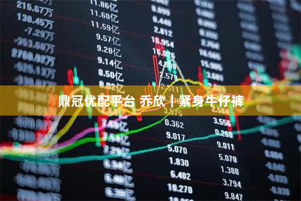 鼎冠优配平台 乔欣｜紧身牛仔裤