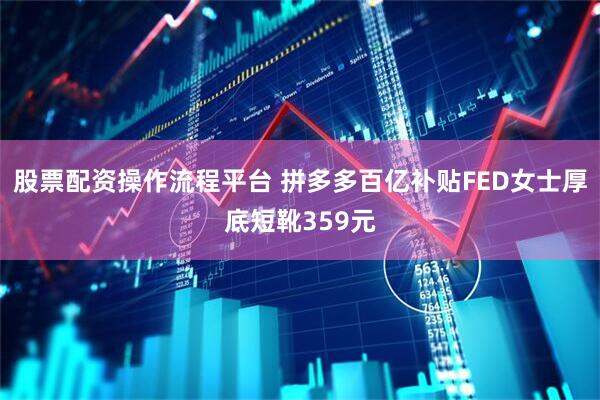 股票配资操作流程平台 拼多多百亿补贴FED女士厚底短靴359元
