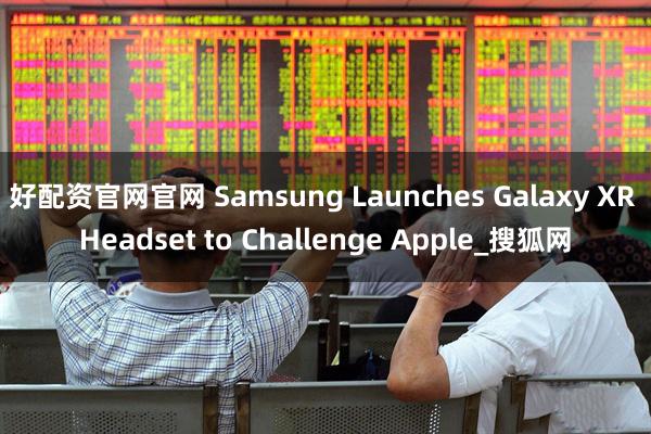好配资官网官网 Samsung Launches Galaxy XR Headset to Challenge Apple_搜狐网
