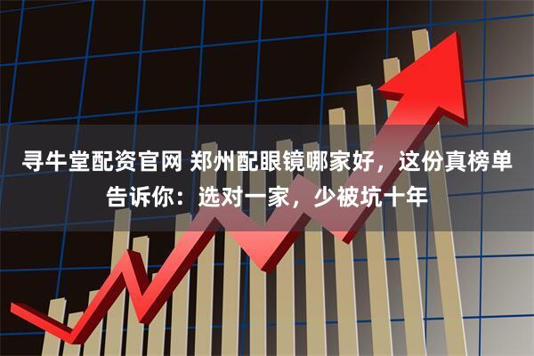 寻牛堂配资官网 郑州配眼镜哪家好，这份真榜单告诉你：选对一家，少被坑十年