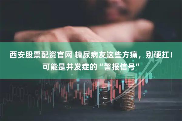 西安股票配资官网 糖尿病友这些方痛，别硬扛！可能是并发症的“警报信号”