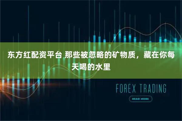 东方红配资平台 那些被忽略的矿物质，藏在你每天喝的水里