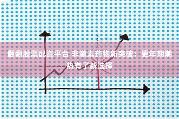 翻翻股票配资平台 非激素药物新突破：更年期潮热有了新选择