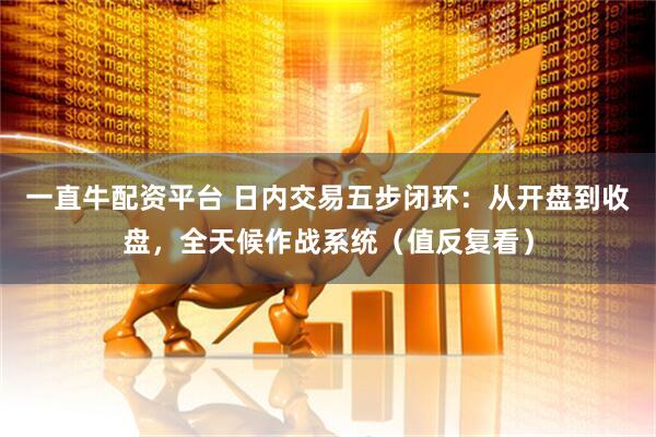 一直牛配资平台 日内交易五步闭环：从开盘到收盘，全天候作战系统（值反复看）
