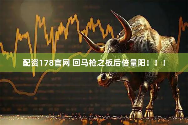 配资178官网 回马枪之板后倍量阳！！！