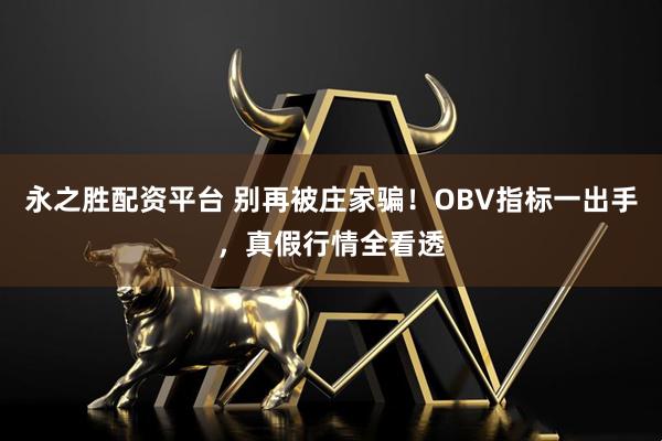 永之胜配资平台 别再被庄家骗！OBV指标一出手，真假行情全看透