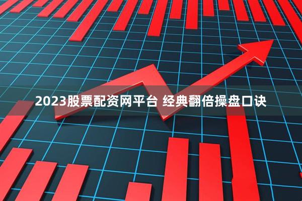 2023股票配资网平台 经典翻倍操盘口诀