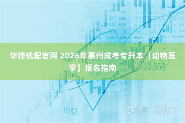 华锋优配官网 2026年惠州成考专升本【动物医学】报名指南