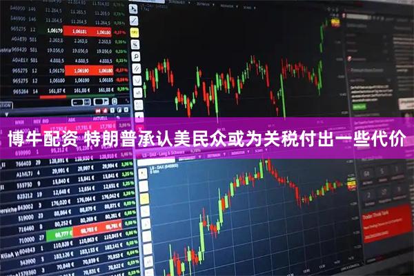 博牛配资 特朗普承认美民众或为关税付出一些代价