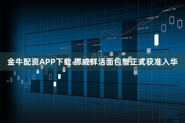 金牛配资APP下载 挪威鲜活面包蟹正式获准入华
