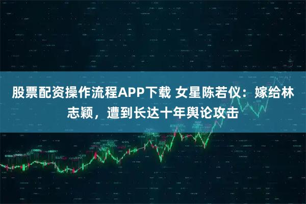股票配资操作流程APP下载 女星陈若仪：嫁给林志颖，遭到长达十年舆论攻击