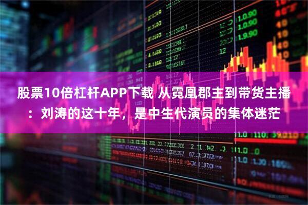股票10倍杠杆APP下载 从霓凰郡主到带货主播：刘涛的这十年，是中生代演员的集体迷茫