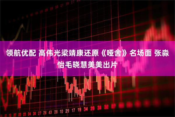 领航优配 高伟光梁靖康还原《哑舍》名场面 张淼怡毛晓慧美美出片