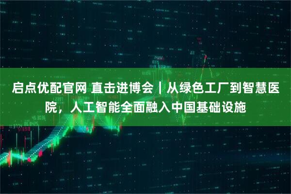 启点优配官网 直击进博会｜从绿色工厂到智慧医院，人工智能全面融入中国基础设施
