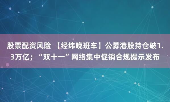 股票配资风险 【经纬晚班车】公募港股持仓破1.3万亿；“双十一”网络集中促销合规提示发布