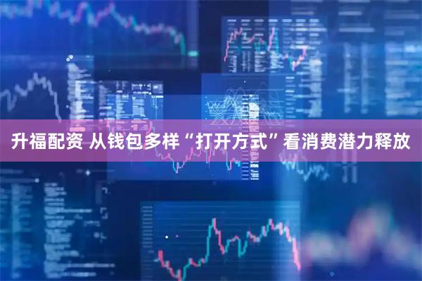 升福配资 从钱包多样“打开方式”看消费潜力释放