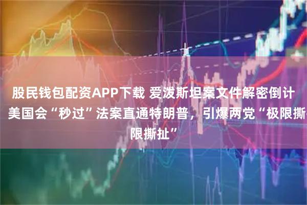 股民钱包配资APP下载 爱泼斯坦案文件解密倒计时，美国会“秒过”法案直通特朗普，引爆两党“极限撕扯”