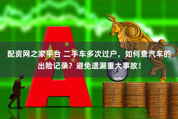 配资网之家平台 二手车多次过户，如何查汽车的出险记录？避免遗漏重大事故！
