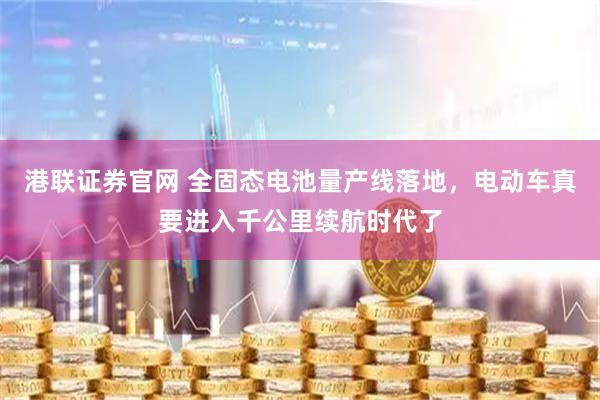 港联证券官网 全固态电池量产线落地，电动车真要进入千公里续航时代了