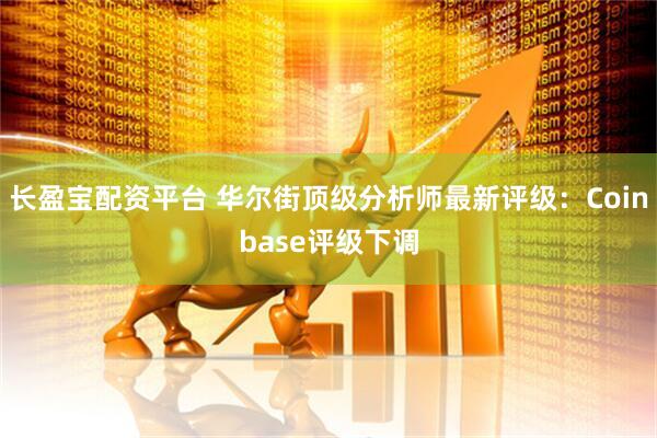 长盈宝配资平台 华尔街顶级分析师最新评级：Coinbase评级下调