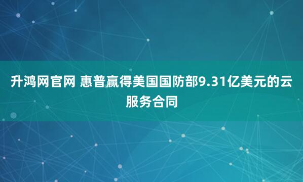 升鸿网官网 惠普赢得美国国防部9.31亿美元的云服务合同