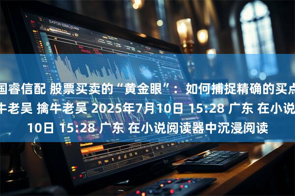 国睿信配 股票买卖的“黄金眼”：如何捕捉精确的买点和卖点？ 原创 擒牛老吴 擒牛老吴 2025年7月10日 15:28 广东 在小说阅读器中沉浸阅读