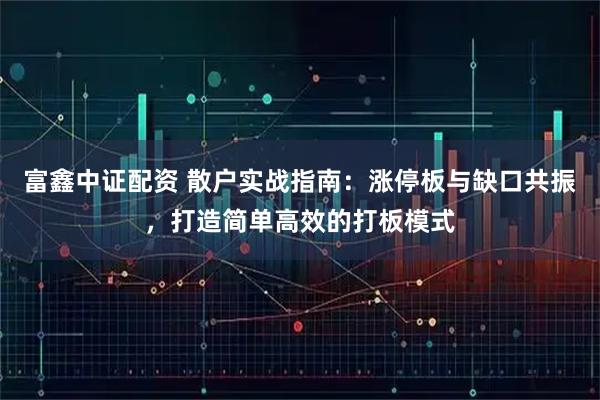 富鑫中证配资 散户实战指南：涨停板与缺口共振，打造简单高效的打板模式
