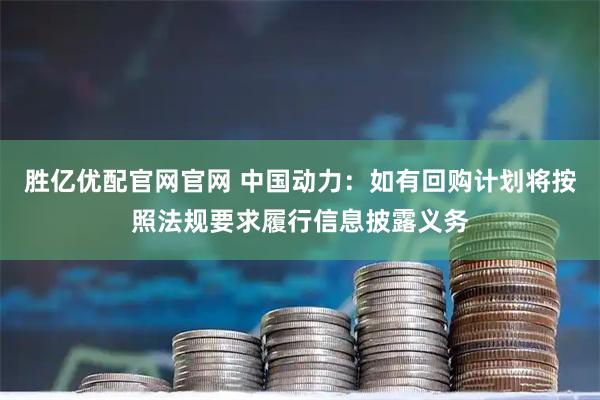 胜亿优配官网官网 中国动力：如有回购计划将按照法规要求履行信息披露义务