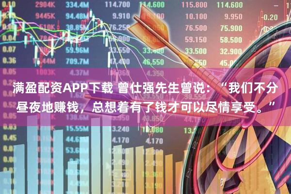 满盈配资APP下载 曾仕强先生曾说：“我们不分昼夜地赚钱，总想着有了钱才可以尽情享受。”
