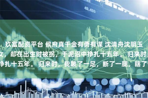 玖富配资平台 侯府真千金有勇有谋 沈清舟沈明玉沈子轩 我生来是侯府嫡女，却在出生时被拐，于泥沼中挣扎十五年。 归来时，我跛了一足，断了一腿，瞎了一目。