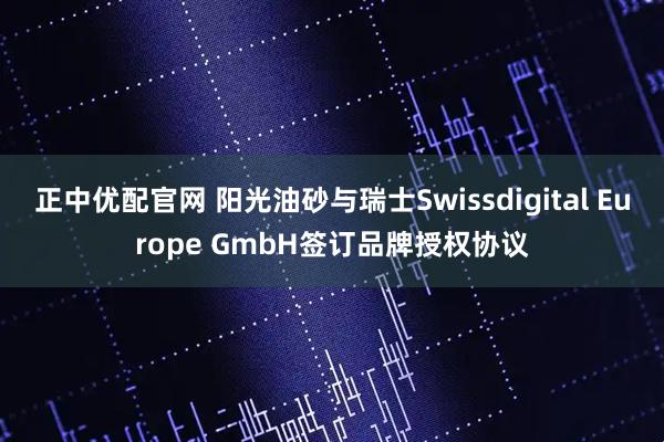 正中优配官网 阳光油砂与瑞士Swissdigital Europe GmbH签订品牌授权协议