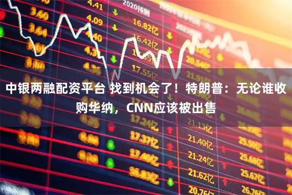 中银两融配资平台 找到机会了！特朗普：无论谁收购华纳，CNN应该被出售
