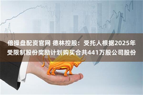 倍操盘配资官网 德林控股：受托人根据2025年受限制股份奖励计划购买合共441万股公司股份