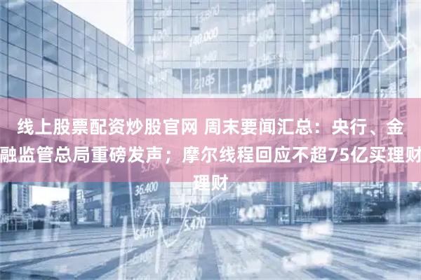 线上股票配资炒股官网 周末要闻汇总：央行、金融监管总局重磅发声；摩尔线程回应不超75亿买理财