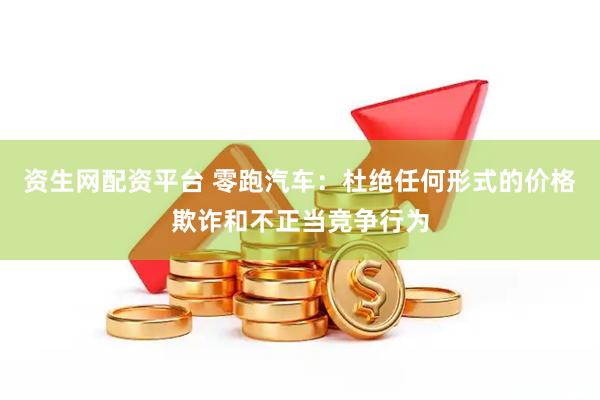 资生网配资平台 零跑汽车：杜绝任何形式的价格欺诈和不正当竞争行为
