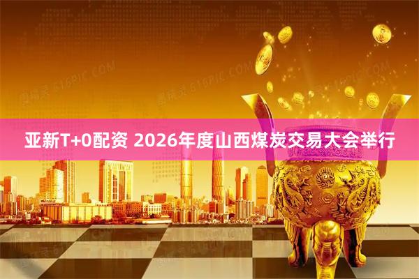亚新T+0配资 2026年度山西煤炭交易大会举行