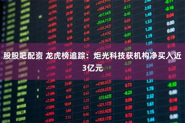 股股吧配资 龙虎榜追踪：炬光科技获机构净买入近3亿元