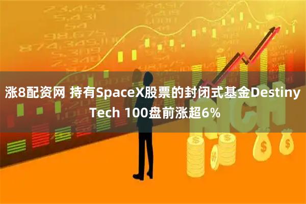 涨8配资网 持有SpaceX股票的封闭式基金Destiny Tech 100盘前涨超6%