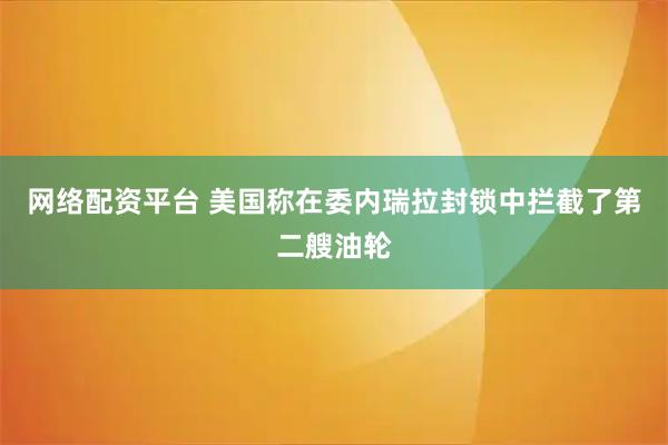 网络配资平台 美国称在委内瑞拉封锁中拦截了第二艘油轮
