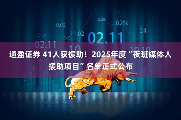 通盈证券 41人获援助！2025年度“夜班媒体人援助项目”名单正式公布