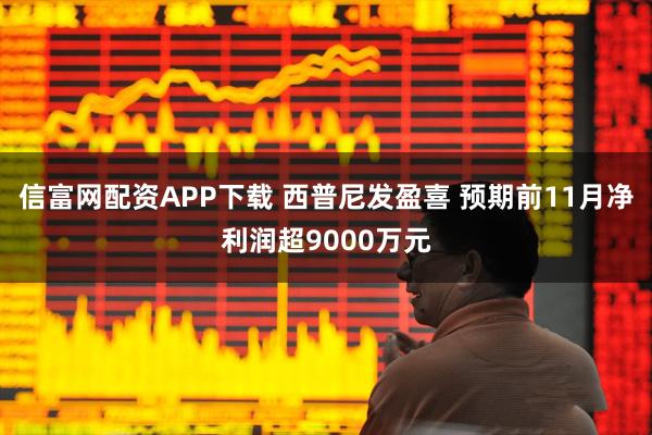 信富网配资APP下载 西普尼发盈喜 预期前11月净利润超9000万元