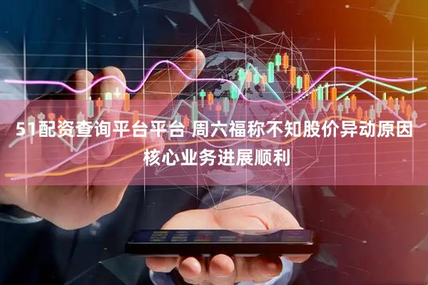 51配资查询平台平台 周六福称不知股价异动原因 核心业务进展顺利