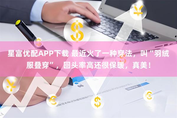 星富优配APP下载 最近火了一种穿法，叫“羽绒服叠穿”，回头率高还很保暖，真美！