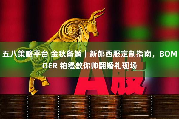 五八策略平台 金秋备婚｜新郎西服定制指南，BOMOER 铂缦教你帅翻婚礼现场