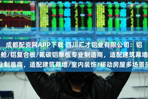 成都配资网APP下载 四川汇才铝业有限公司：铝单板/双曲铝单板/太空舱/铝复合板/氟碳铝单板专业制造商，适配建筑幕墙/室内装饰/移动房屋多场景应用