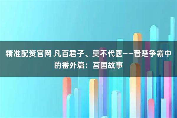 精准配资官网 凡百君子、莫不代匮——晋楚争霸中的番外篇：莒国故事
