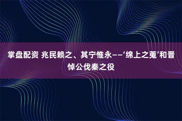 掌盘配资 兆民赖之、其宁惟永——‘绵上之蒐’和晋悼公伐秦之役