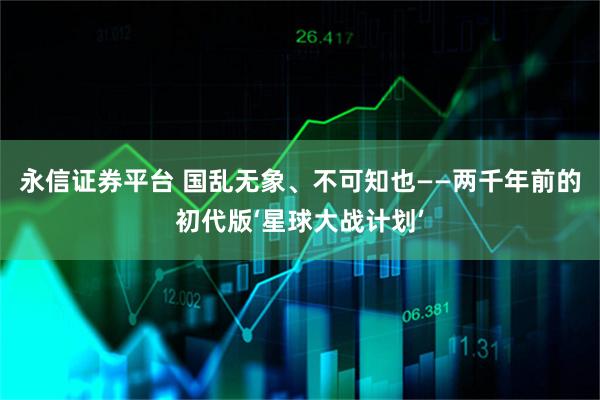 永信证券平台 国乱无象、不可知也——两千年前的初代版‘星球大战计划’