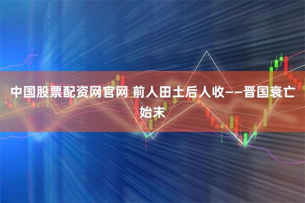 中国股票配资网官网 前人田土后人收——晋国衰亡始末