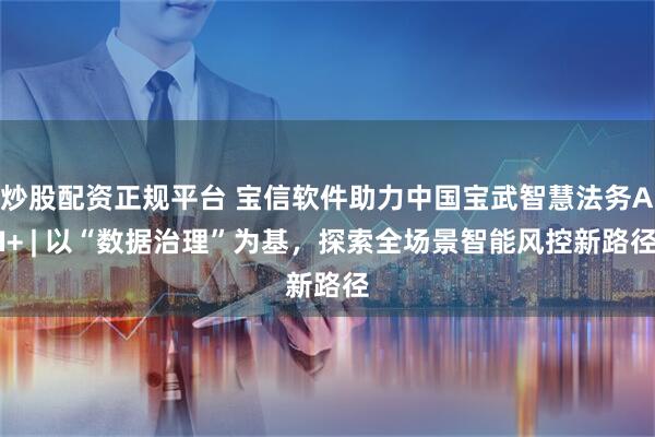 炒股配资正规平台 宝信软件助力中国宝武智慧法务AI+ | 以“数据治理”为基，探索全场景智能风控新路径